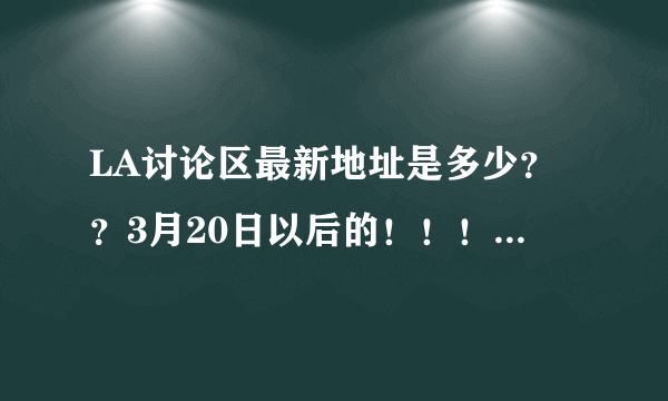 LA讨论区最新地址是多少？？3月20日以后的！！！要正确的