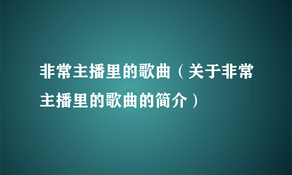 非常主播里的歌曲（关于非常主播里的歌曲的简介）