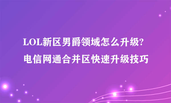 LOL新区男爵领域怎么升级?电信网通合并区快速升级技巧