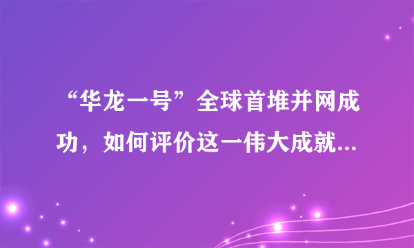 “华龙一号”全球首堆并网成功，如何评价这一伟大成就带来的改变？