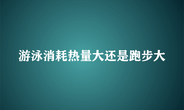 游泳消耗热量大还是跑步大