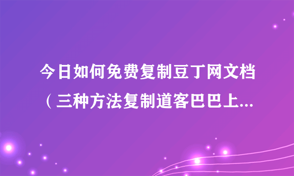 今日如何免费复制豆丁网文档（三种方法复制道客巴巴上的word、pdf.）