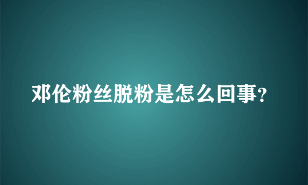 邓伦粉丝脱粉是怎么回事？