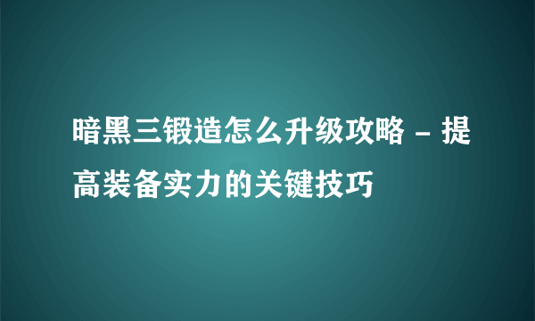 暗黑三锻造怎么升级攻略 - 提高装备实力的关键技巧