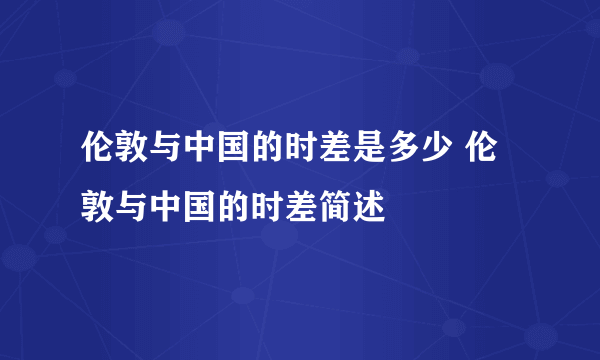 伦敦与中国的时差是多少 伦敦与中国的时差简述