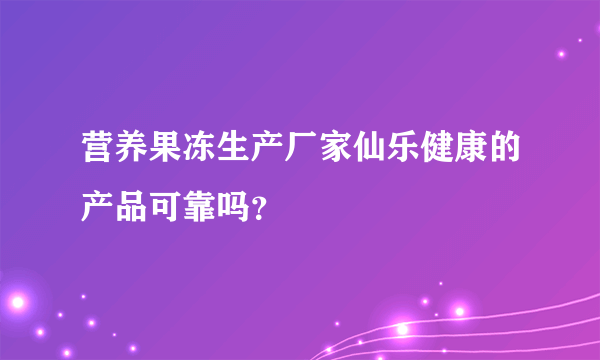 营养果冻生产厂家仙乐健康的产品可靠吗？