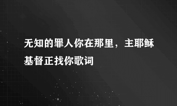 无知的罪人你在那里，主耶稣基督正找你歌词