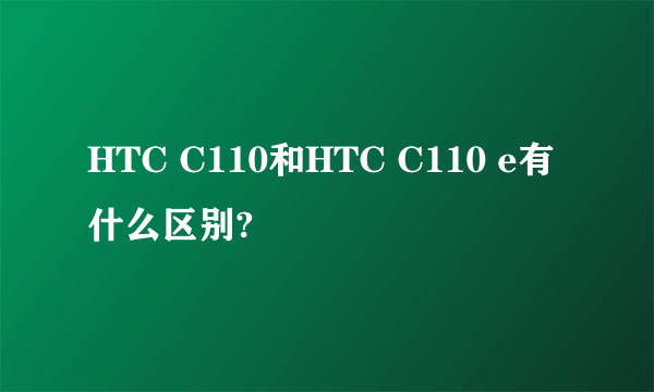 HTC C110和HTC C110 e有什么区别?