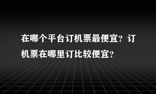 在哪个平台订机票最便宜？订机票在哪里订比较便宜？