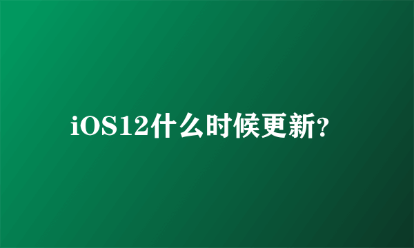 iOS12什么时候更新？