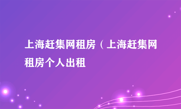 上海赶集网租房（上海赶集网租房个人出租