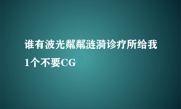 谁有波光粼粼涟漪诊疗所给我1个不要CG