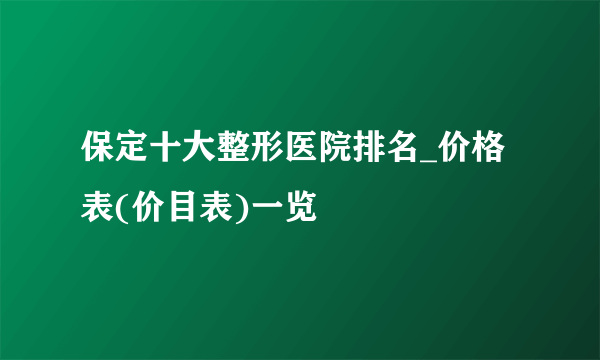 保定十大整形医院排名_价格表(价目表)一览