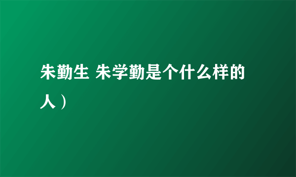 朱勤生 朱学勤是个什么样的人）