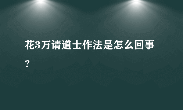 花3万请道士作法是怎么回事？