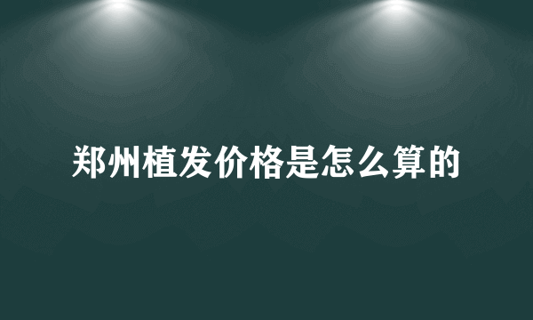 郑州植发价格是怎么算的