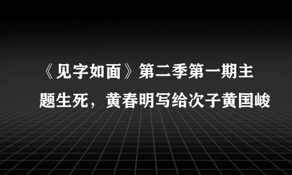 《见字如面》第二季第一期主题生死，黄春明写给次子黄国峻