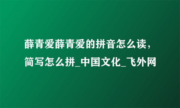 薛青爱薛青爱的拼音怎么读，简写怎么拼_中国文化_飞外网