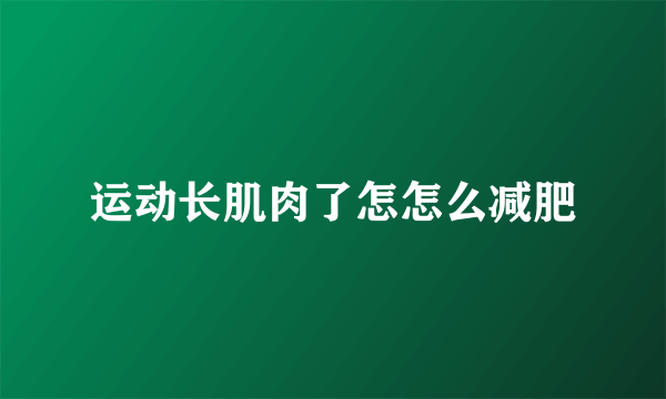 运动长肌肉了怎怎么减肥