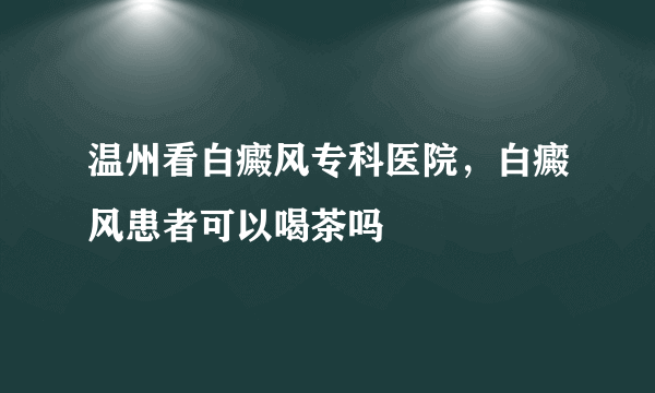 温州看白癜风专科医院，白癜风患者可以喝茶吗