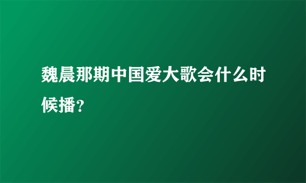 魏晨那期中国爱大歌会什么时候播？