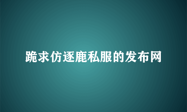 跪求仿逐鹿私服的发布网