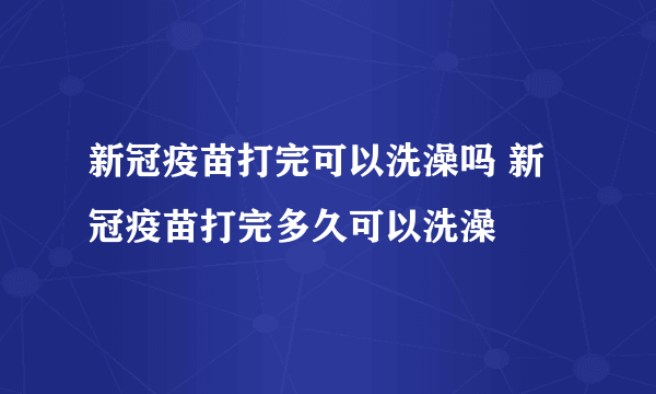 新冠疫苗打完可以洗澡吗 新冠疫苗打完多久可以洗澡