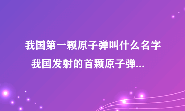 我国第一颗原子弹叫什么名字  我国发射的首颗原子弹名称与时间