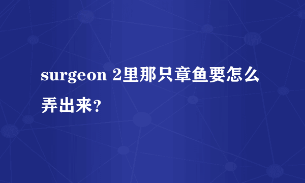 surgeon 2里那只章鱼要怎么弄出来？