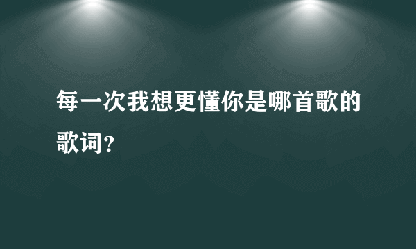 每一次我想更懂你是哪首歌的歌词？