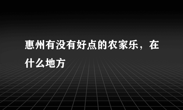 惠州有没有好点的农家乐，在什么地方