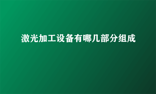 激光加工设备有哪几部分组成