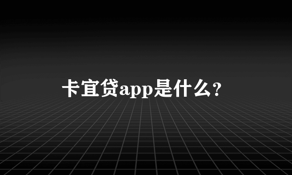 卡宜贷app是什么？