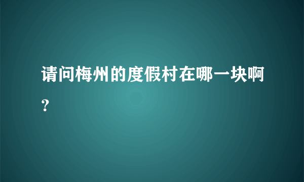 请问梅州的度假村在哪一块啊？