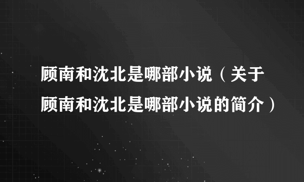 顾南和沈北是哪部小说（关于顾南和沈北是哪部小说的简介）