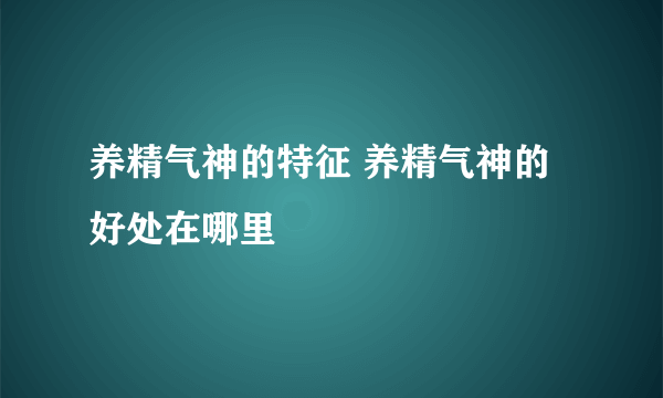 养精气神的特征 养精气神的好处在哪里