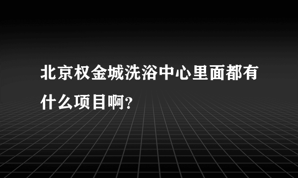 北京权金城洗浴中心里面都有什么项目啊？