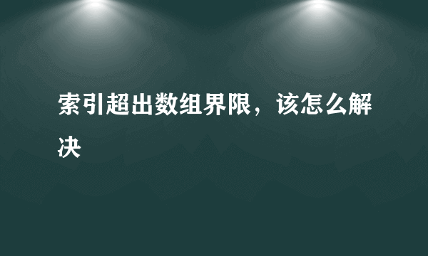 索引超出数组界限，该怎么解决