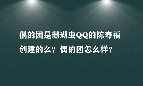 偶的团是珊瑚虫QQ的陈寿福创建的么？偶的团怎么样？