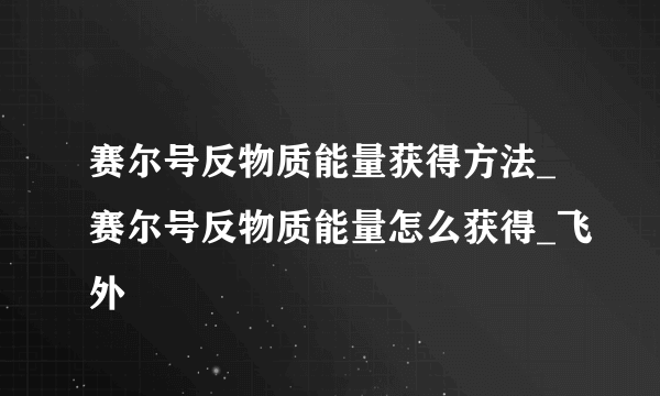 赛尔号反物质能量获得方法_赛尔号反物质能量怎么获得_飞外