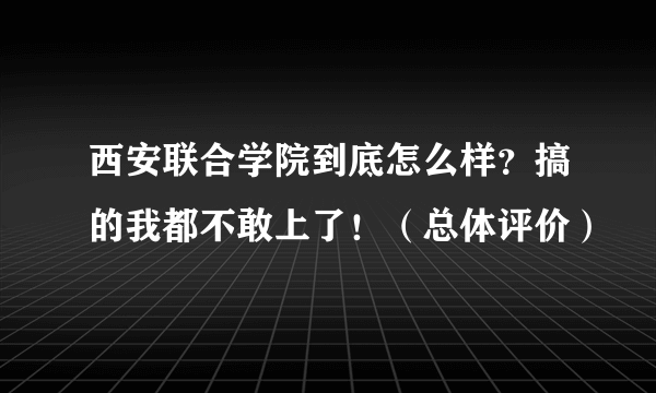 西安联合学院到底怎么样？搞的我都不敢上了！（总体评价）