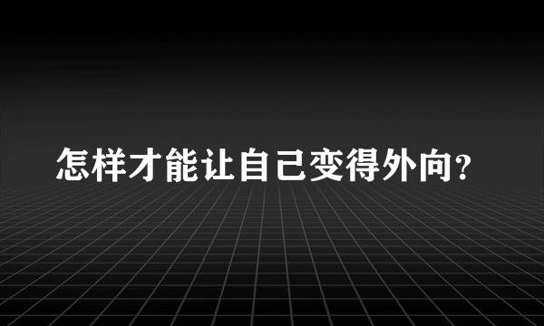 怎样才能让自己变得外向？