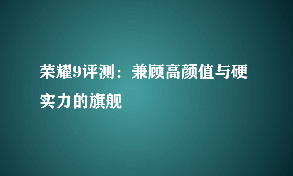 荣耀9评测：兼顾高颜值与硬实力的旗舰