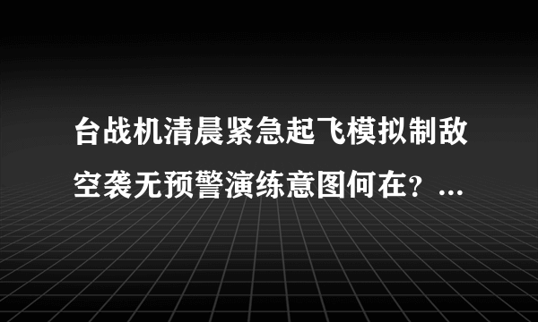 台战机清晨紧急起飞模拟制敌空袭无预警演练意图何在？-飞外网