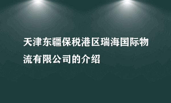 天津东疆保税港区瑞海国际物流有限公司的介绍