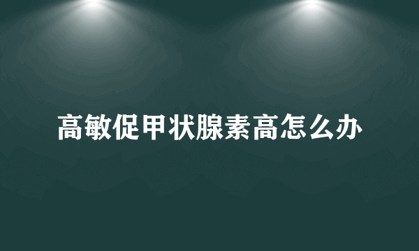 高敏促甲状腺素高怎么办