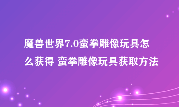 魔兽世界7.0蛮拳雕像玩具怎么获得 蛮拳雕像玩具获取方法