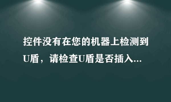 控件没有在您的机器上检测到U盾，请检查U盾是否插入您的计算机