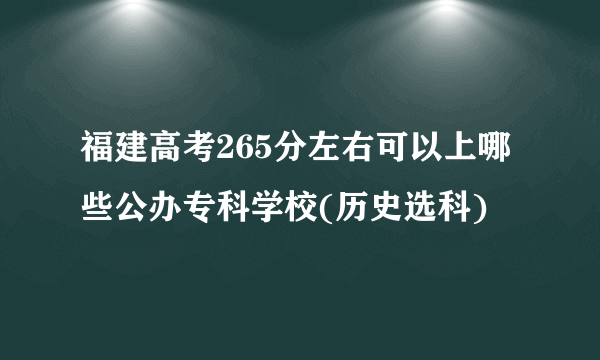 福建高考265分左右可以上哪些公办专科学校(历史选科)