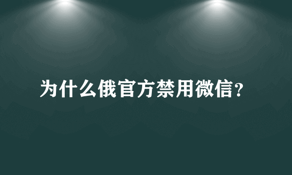 为什么俄官方禁用微信？